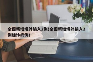 全国新增境外输入2例(全国新增境外输入2例确诊病例)