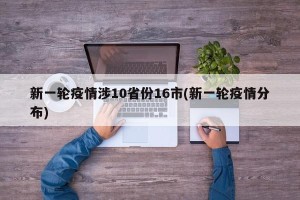 新一轮疫情涉10省份16市(新一轮疫情分布)