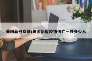 美国新冠疫情/美国新冠疫情伤亡一共多少人