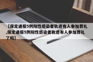 【保定通报5例阳性感染者轨迹有人参加葬礼,保定通报5例阳性感染者轨迹有人参加葬礼了吗】