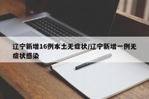 辽宁新增16例本土无症状/辽宁新增一例无症状感染