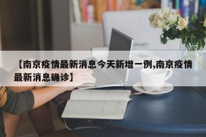 【南京疫情最新消息今天新增一例,南京疫情最新消息确诊】