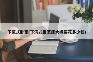 下沉式卧室(下沉式卧室床大概要花多少钱)