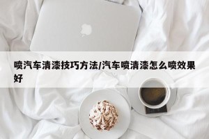 喷汽车清漆技巧方法/汽车喷清漆怎么喷效果好