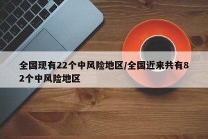 全国现有22个中风险地区/全国近来共有82个中风险地区