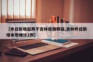 【单日新增超两千吉林疫情释疑,吉林昨日新增本地确诊2例】