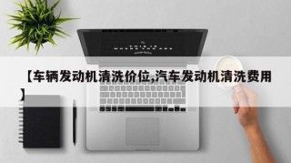 【车辆发动机清洗价位,汽车发动机清洗费用】