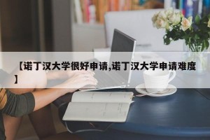 【诺丁汉大学很好申请,诺丁汉大学申请难度】