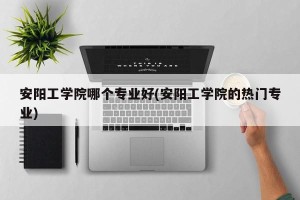 安阳工学院哪个专业好(安阳工学院的热门专业)