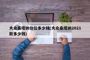 大众桑塔纳价位多少钱(大众桑塔纳2021款多少钱)