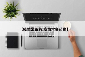 【疫情常备药,疫情常备药物】