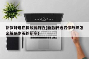 新款轩逸启停故障咋办(新款轩逸启停故障怎么解决刚买的新车)