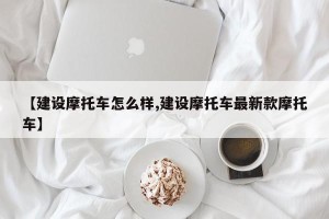 【建设摩托车怎么样,建设摩托车最新款摩托车】