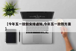 【今年五一放假安排通知,今年五一放假方案】