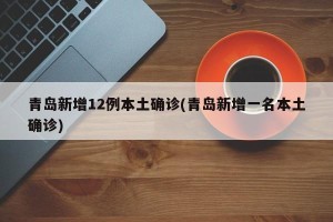 青岛新增12例本土确诊(青岛新增一名本土确诊)
