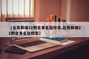 【北京新增21例含多名在校生,北京新增21例含多名在校生】