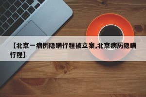 【北京一病例隐瞒行程被立案,北京病历隐瞒行程】