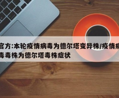 官方:本轮疫情病毒为德尔塔变异株/疫情病毒毒株为德尔塔毒株症状