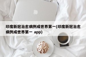 印度新冠治愈病例成世界第一(印度新冠治愈病例成世界第一 app)