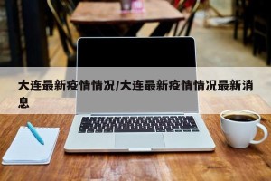大连最新疫情情况/大连最新疫情情况最新消息