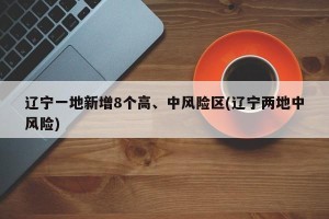 辽宁一地新增8个高、中风险区(辽宁两地中风险)