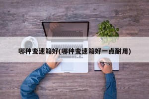 哪种变速箱好(哪种变速箱好一点耐用)
