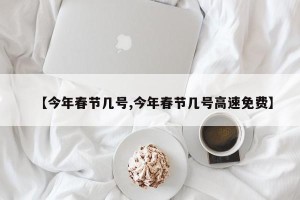 【今年春节几号,今年春节几号高速免费】