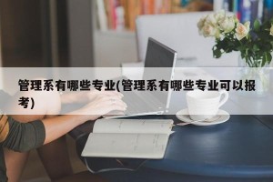 管理系有哪些专业(管理系有哪些专业可以报考)