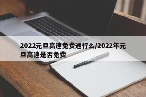 2022元旦高速免费通行么/2022年元旦高速是否免费