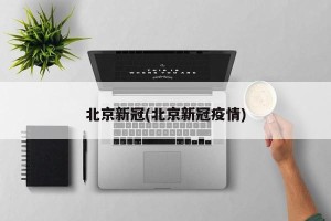 北京新冠(北京新冠疫情)