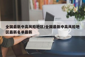 全国最新中高风险地区/全国最新中高风险地区最新名单最新