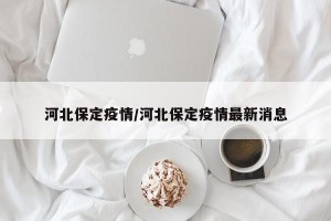 河北保定疫情/河北保定疫情最新消息