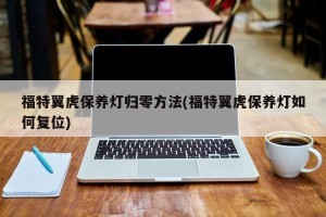 福特翼虎保养灯归零方法(福特翼虎保养灯如何复位)