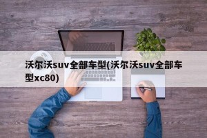 沃尔沃suv全部车型(沃尔沃suv全部车型xc80)