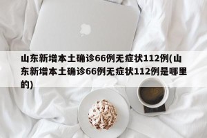 山东新增本土确诊66例无症状112例(山东新增本土确诊66例无症状112例是哪里的)