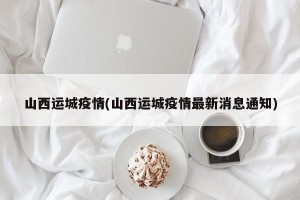 山西运城疫情(山西运城疫情最新消息通知)