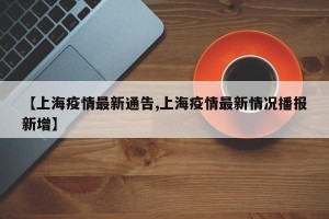 【上海疫情最新通告,上海疫情最新情况播报新增】