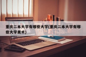 重庆二本大学有哪些大学(重庆二本大学有哪些大学美术)