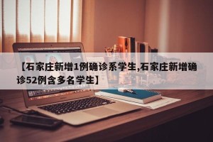 【石家庄新增1例确诊系学生,石家庄新增确诊52例含多名学生】