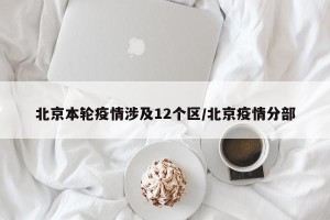 北京本轮疫情涉及12个区/北京疫情分部