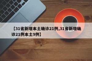 【31省新增本土确诊21例,31省新增确诊21例本土9例】