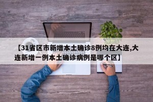 【31省区市新增本土确诊8例均在大连,大连新增一例本土确诊病例是哪个区】
