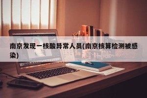 南京发现一核酸异常人员(南京核算检测被感染)