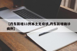 【丹东新增11例本土无症状,丹东新增确诊病例】