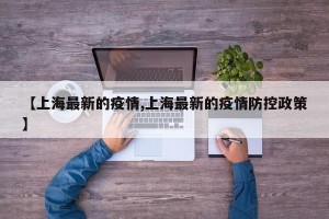 【上海最新的疫情,上海最新的疫情防控政策】