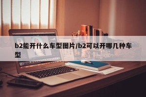 b2能开什么车型图片/b2可以开哪几种车型