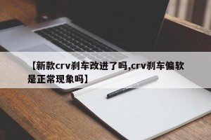 【新款crv刹车改进了吗,crv刹车偏软是正常现象吗】
