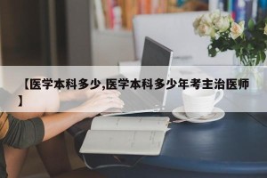 【医学本科多少,医学本科多少年考主治医师】