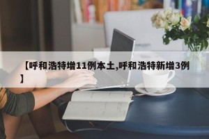 【呼和浩特增11例本土,呼和浩特新增3例】