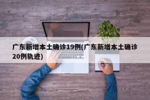 广东新增本土确诊19例(广东新增本土确诊20例轨迹)